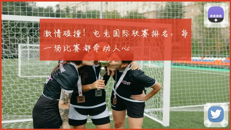 激情碰撞！电竞国际联赛排名，每一场比赛都牵动人心