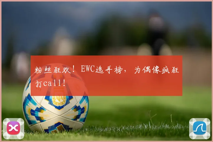 粉丝狂欢！EWC选手榜，为偶像疯狂打call！
