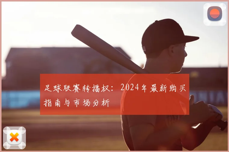 足球联赛转播权：2024年最新购买指南与市场分析