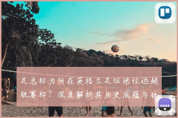 足总杯为何在英格兰足坛地位远超联赛杯？深度解析其历史底蕴与独特魅力