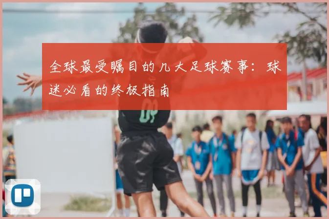 全球最受瞩目的几大足球赛事：球迷必看的终极指南