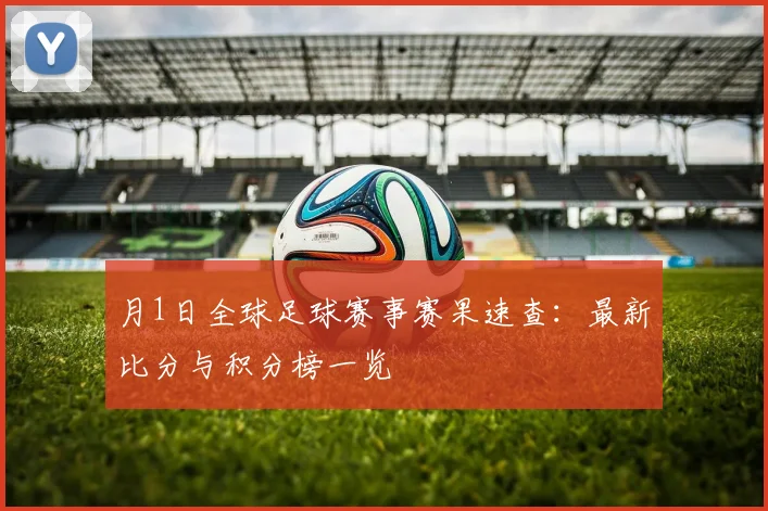 月1日全球足球赛事赛果速查：最新比分与积分榜一览