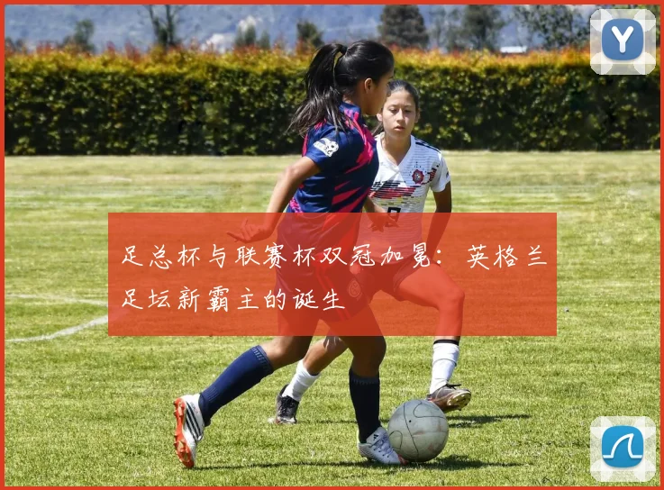 足总杯与联赛杯双冠加冕：英格兰足坛新霸主的诞生
