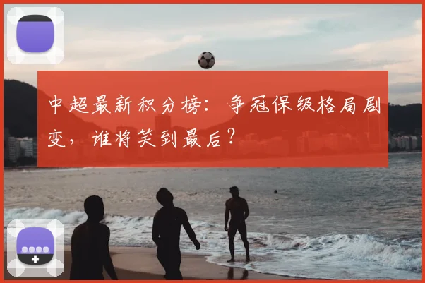 中超最新积分榜：争冠保级格局剧变，谁将笑到最后？