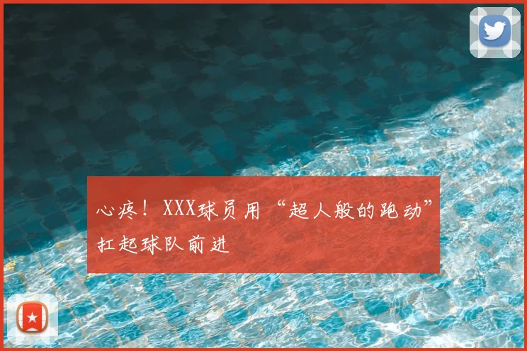 心疼！XXX球员用“超人般的跑动”扛起球队前进