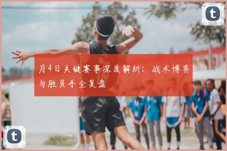 月4日关键赛事深度解析：战术博弈与胜负手全复盘