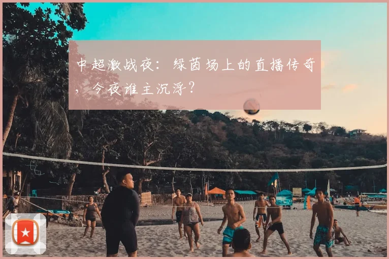 中超激战夜：绿茵场上的直播传奇，今夜谁主沉浮？