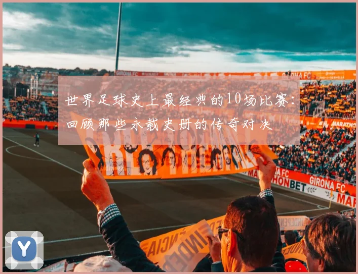 世界足球史上最经典的10场比赛：回顾那些永载史册的传奇对决