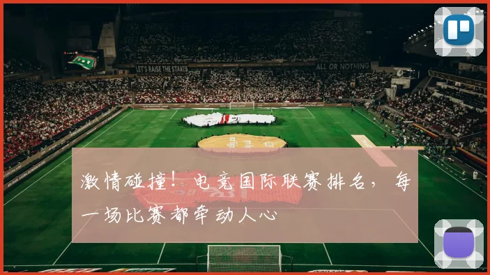 激情碰撞！电竞国际联赛排名，每一场比赛都牵动人心