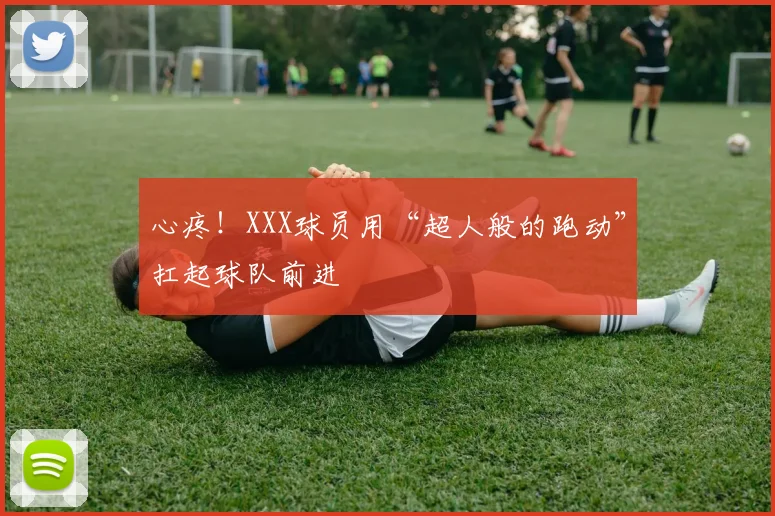 心疼!XXX球员用“超人般的跑动”扛起球队前进