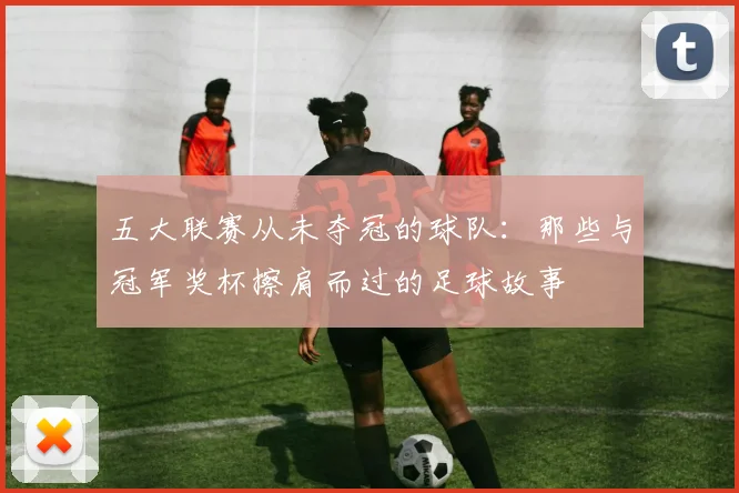五大联赛从未夺冠的球队：那些与冠军奖杯擦肩而过的足球故事
