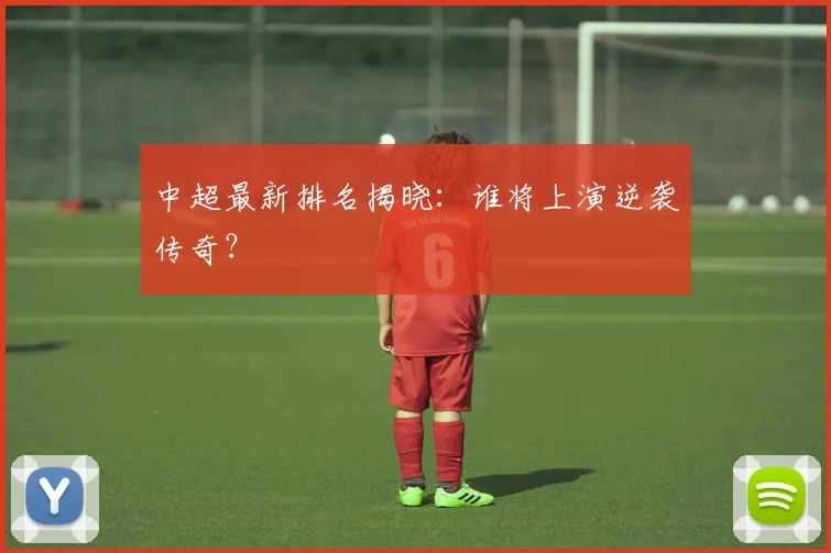 中超最新排名揭晓：谁将上演逆袭传奇？