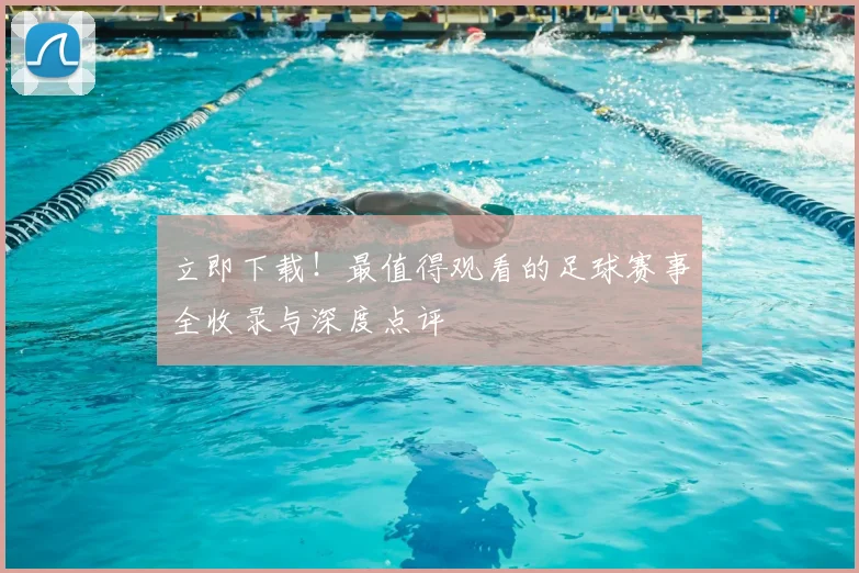 立即下载！最值得观看的足球赛事全收录与深度点评