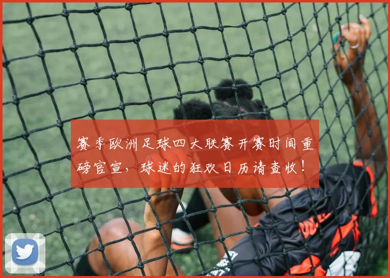 赛季欧洲足球四大联赛开赛时间重磅官宣,球迷的狂欢日历请查收!